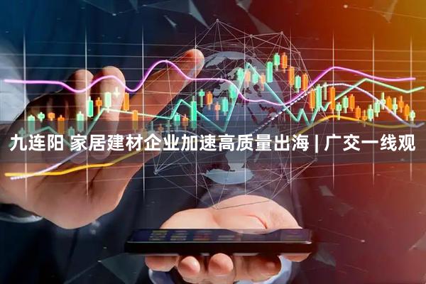 九连阳 家居建材企业加速高质量出海 | 广交一线观
