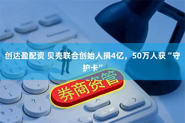 创达盈配资 贝壳联合创始人捐4亿，50万人获“守护卡”
